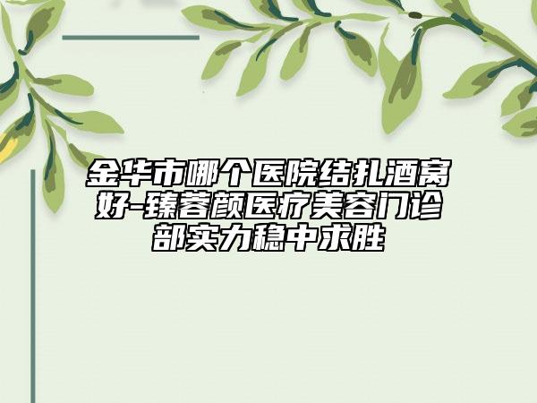金华市哪个医院结扎酒窝好-臻蓉颜医疗美容门诊部实力稳中求胜