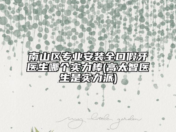 南山区专业安装全口假牙医生哪个实力棒(高太智医生是实力派)