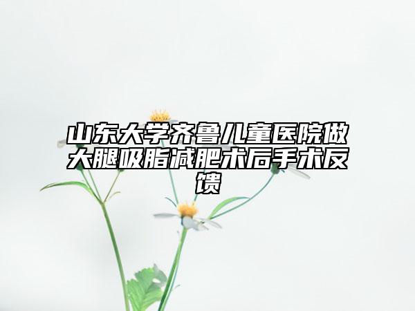 山东大学齐鲁儿童医院做大腿吸脂减肥术后手术反馈