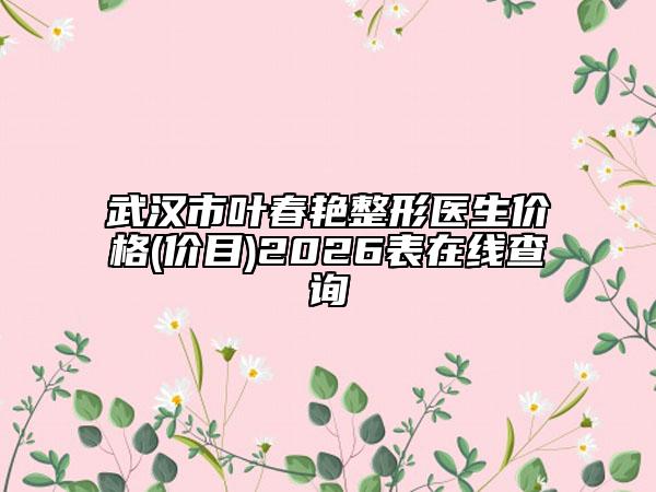 武汉市叶春艳整形医生价格(价目)2026表在线查询