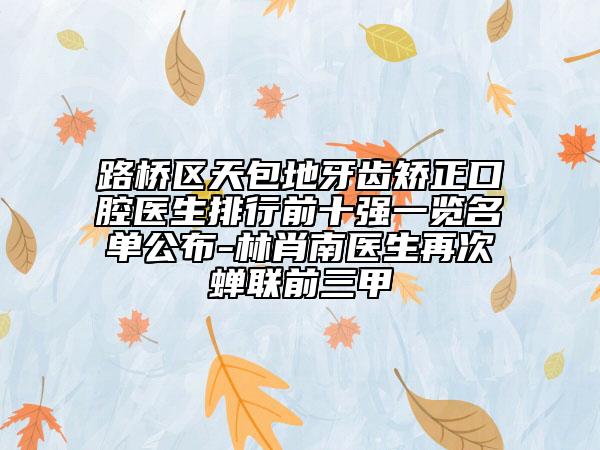 路桥区天包地牙齿矫正口腔医生排行前十强一览名单公布-林肖南医生再次蝉联前三甲