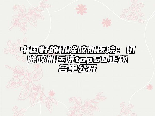 中国好的切除咬肌医院：切除咬肌医院top50正规名单公开