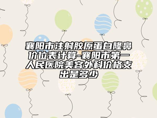 襄阳市注射胶原蛋白隆鼻价位表计算-襄阳市第一人民医院美容外科价格支出是多少