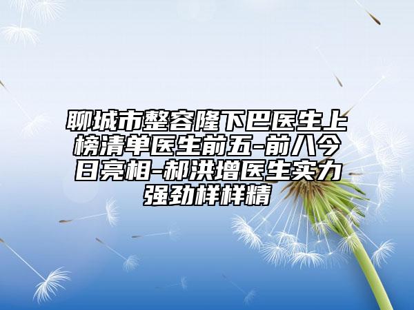 聊城市整容隆下巴医生上榜清单医生前五-前八今日亮相-郝洪增医生实力强劲样样精