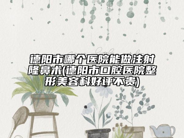 德阳市哪个医院能做注射隆鼻术(德阳市口腔医院整形美容科好评不贵)