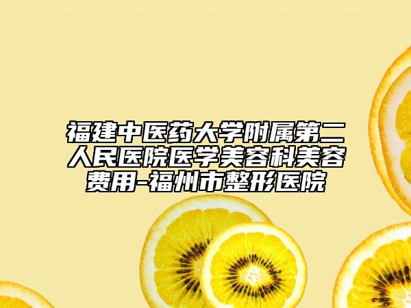 福建中医药大学附属第二人民医院医学美容科美容费用-福州市整形医院