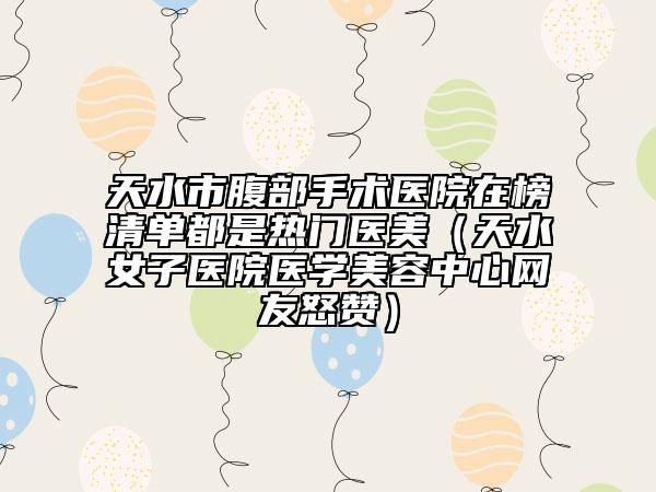 天水市腹部手术医院在榜清单都是热门医美（天水女子医院医学美容中心网友怒赞）