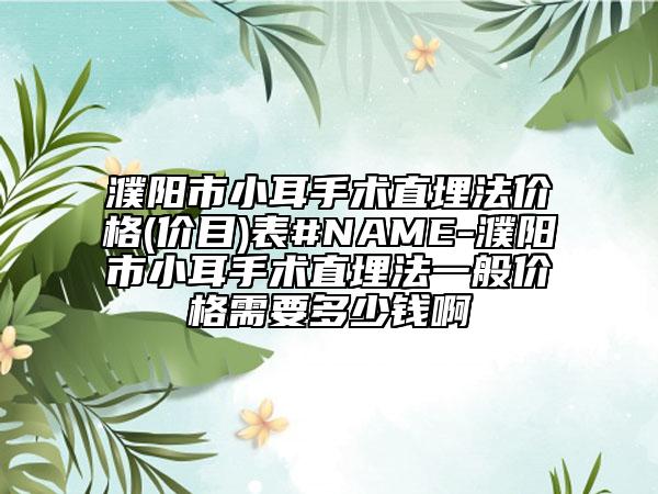 濮阳市小耳手术直埋法价格(价目)表#NAME-濮阳市小耳手术直埋法一般价格需要多少钱啊