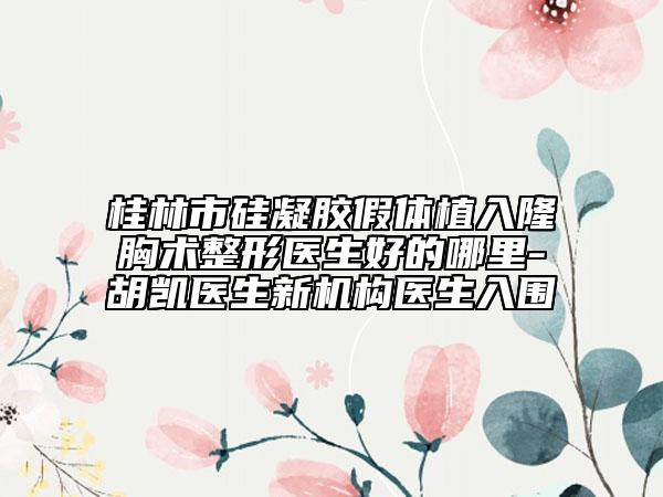 桂林市硅凝胶假体植入隆胸术整形医生好的哪里-胡凯医生新机构医生入围