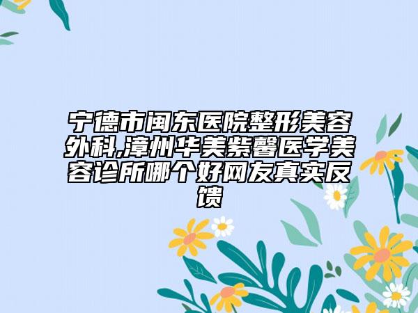 宁德市闽东医院整形美容外科,漳州华美紫馨医学美容诊所哪个好网友真实反馈