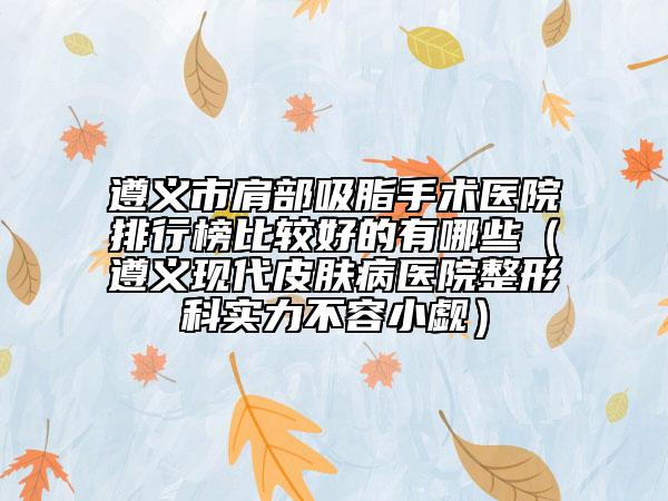 遵义市肩部吸脂手术医院排行榜比较好的有哪些（遵义现代皮肤病医院整形科实力不容小觑）
