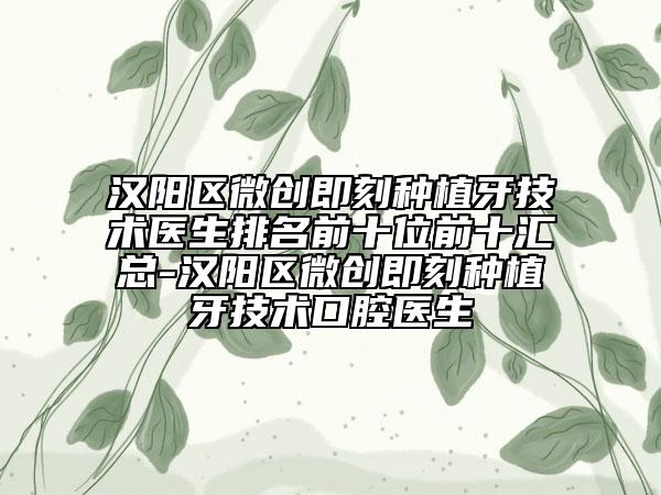 汉阳区微创即刻种植牙技术医生排名前十位前十汇总-汉阳区微创即刻种植牙技术口腔医生