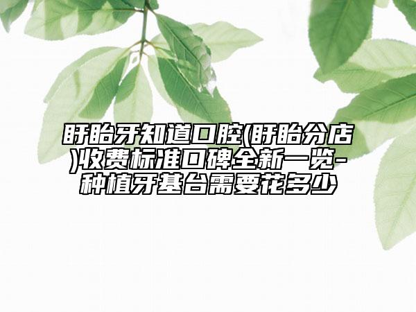 盱眙牙知道口腔(盱眙分店)收费标准口碑全新一览-种植牙基台需要花多少