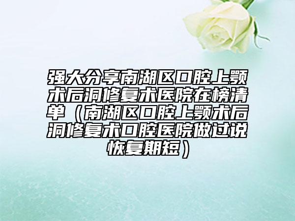 强大分享南湖区口腔上颚术后洞修复术医院在榜清单（南湖区口腔上颚术后洞修复术口腔医院做过说恢复期短）