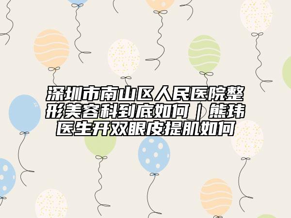 深圳市南山区人民医院整形美容科到底如何｜熊玮医生开双眼皮提肌如何