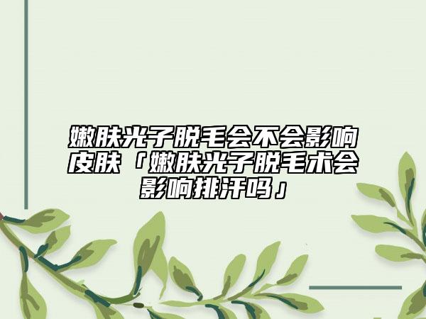 嫩肤光子脱毛会不会影响皮肤「嫩肤光子脱毛术会影响排汗吗」