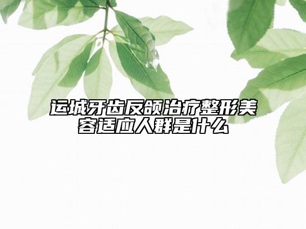 运城牙齿反颌治疗整形美容适应人群是什么