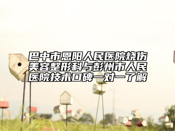 巴中市恩阳人民医院烧伤美容整形科与彭州市人民医院技术口碑一对一了解