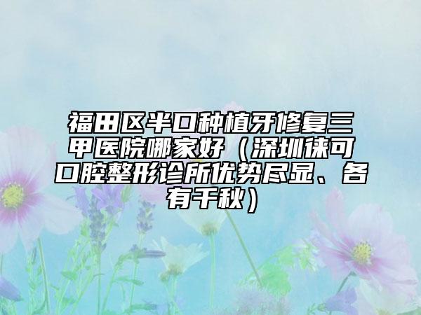 福田区半口种植牙修复三甲医院哪家好（深圳徕可口腔整形诊所优势尽显、各有千秋）