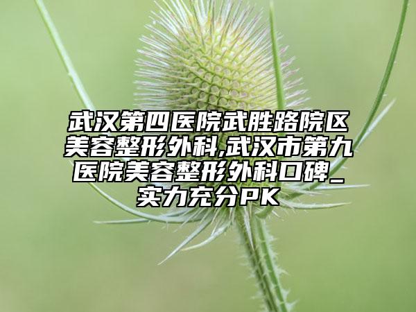 武汉第四医院武胜路院区美容整形外科,武汉市第九医院美容整形外科口碑_实力充分PK