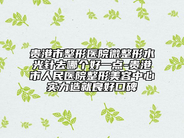 贵港市整形医院微整形水光针去哪个好一点-贵港市人民医院整形美容中心实力造就良好口碑