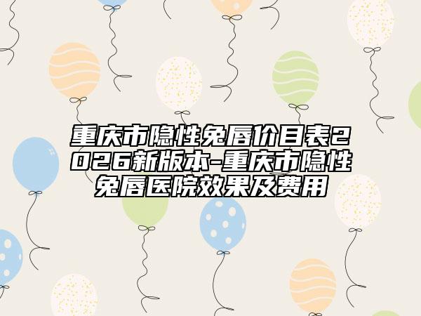 重庆市隐性兔唇价目表2026新版本-重庆市隐性兔唇医院效果及费用