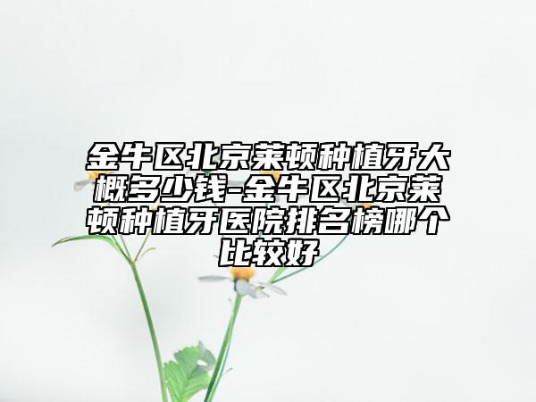 金牛区北京莱顿种植牙大概多少钱-金牛区北京莱顿种植牙医院排名榜哪个比较好