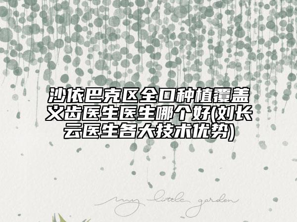 沙依巴克区全口种植覆盖义齿医生医生哪个好(刘长云医生各大技术优势)