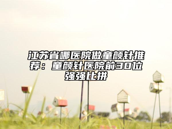 江苏省哪医院做童颜针推荐：童颜针医院前30位强强比拼