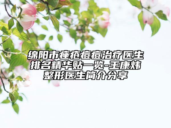 绵阳市痤疮痘痘治疗医生排名精华贴一览-王康炜整形医生简介分享