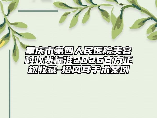 重庆市第四人民医院美容科收费标准2026官方正规收藏-招风耳手术案例