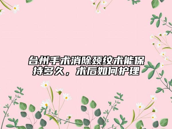 台州手术消除颈纹术能保持多久，术后如何护理