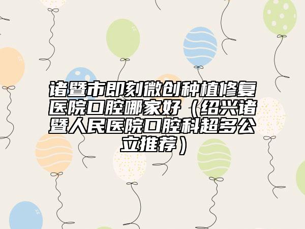 诸暨市即刻微创种植修复医院口腔哪家好（绍兴诸暨人民医院口腔科超多公立推荐）