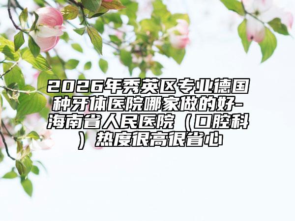 2026年秀英区专业德国种牙体医院哪家做的好-海南省人民医院（口腔科）热度很高很省心