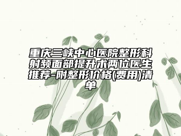 重庆三峡中心医院整形科射频面部提升术两位医生推荐-附整形价格(费用)清单