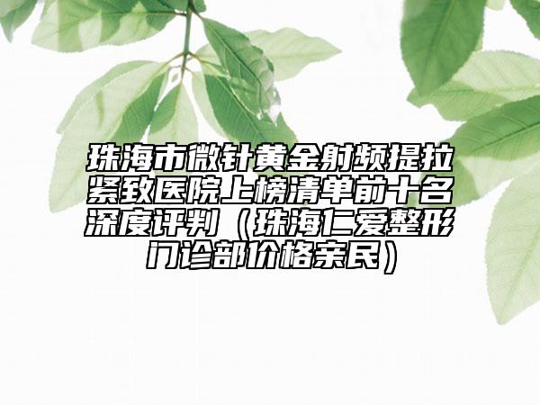 珠海市微针黄金射频提拉紧致医院上榜清单前十名深度评判（珠海仁爱整形门诊部价格亲民）