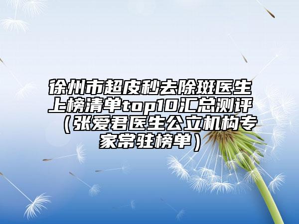 徐州市超皮秒去除斑医生上榜清单top10汇总测评（张爱君医生公立机构专家常驻榜单）