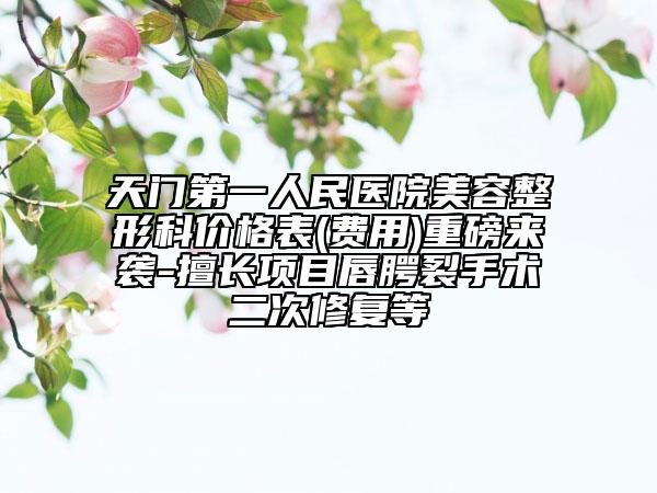天门第一人民医院美容整形科价格表(费用)重磅来袭-擅长项目唇腭裂手术二次修复等