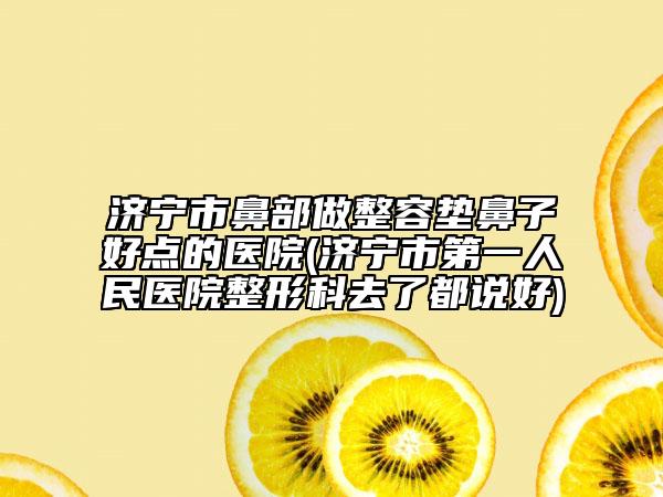 济宁市鼻部做整容垫鼻子好点的医院(济宁市第一人民医院整形科去了都说好)