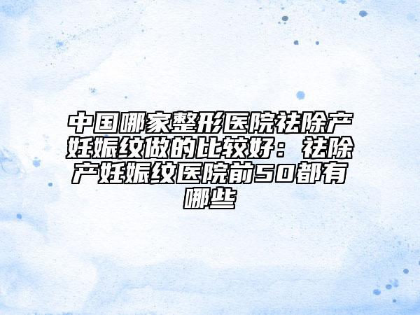 中国哪家整形医院祛除产妊娠纹做的比较好：祛除产妊娠纹医院前50都有哪些