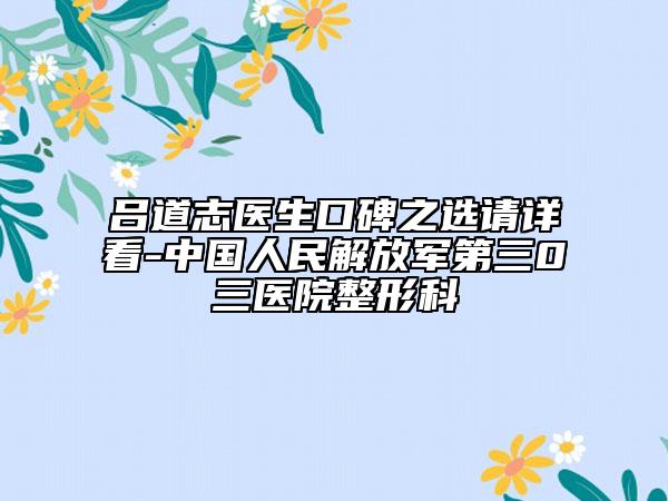 吕道志医生口碑之选请详看-中国人民解放军第三0三医院整形科