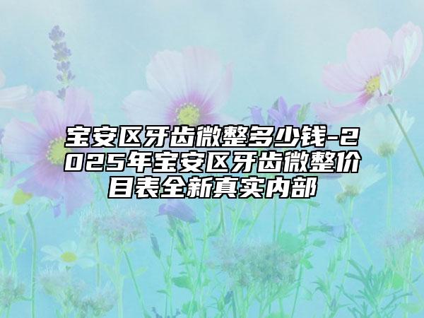 宝安区牙齿微整多少钱-2025年宝安区牙齿微整价目表全新真实内部