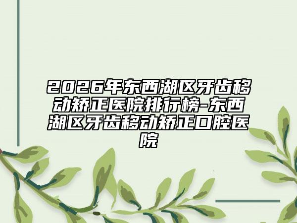 2026年东西湖区牙齿移动矫正医院排行榜-东西湖区牙齿移动矫正口腔医院