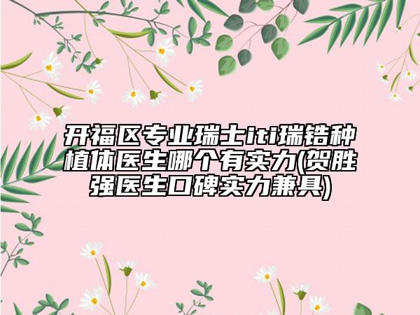 开福区专业瑞士iti瑞锆种植体医生哪个有实力(贺胜强医生口碑实力兼具)