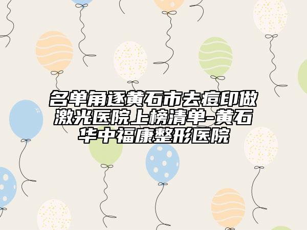 名单角逐黄石市去痘印做激光医院上榜清单-黄石华中福康整形医院