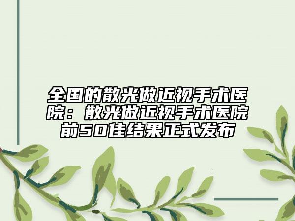 全国的散光做近视手术医院:散光做近视手术医院前50佳结果正式发布
