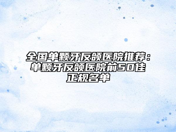 全国单颗牙反颌医院推荐：单颗牙反颌医院前50佳正规名单