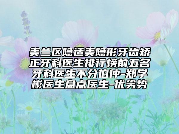 美兰区隐适美隐形牙齿矫正牙科医生排行榜前五名牙科医生不分伯仲-郑学彬医生盘点医生-优劣势