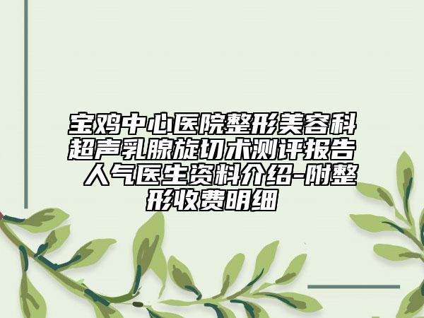 宝鸡中心医院整形美容科超声乳腺旋切术测评报告 人气医生资料介绍-附整形收费明细