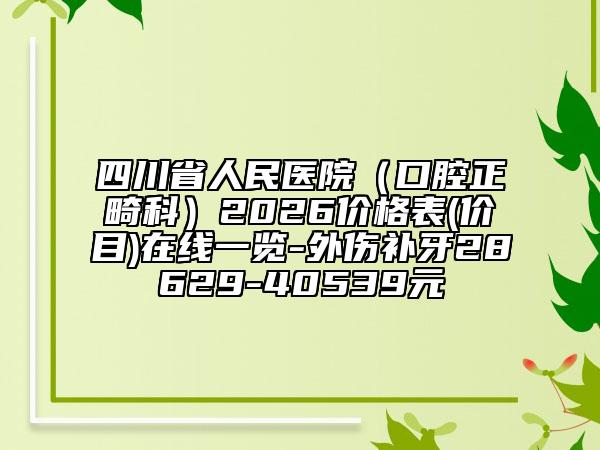 四川省人民医院（口腔正畸科）2026价格表(价目)在线一览-外伤补牙28629-40539元